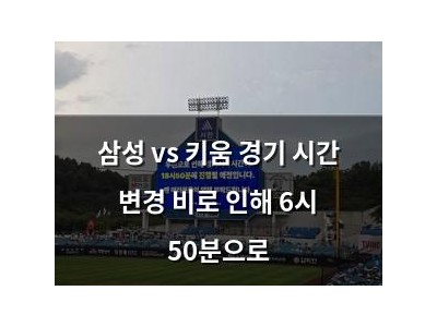 삼성 vs 키움 경기 시간 변경 비로 인해 6시 50분으로