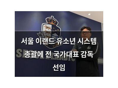 서울 이랜드 유소년 시스템 총괄에 전 국가대표 감독 선임