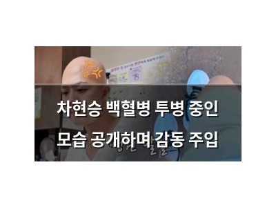 차현승 백혈병 투병 중인 모습 공개하며 감동 주입